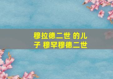 穆拉德二世 的儿子 穆罕穆德二世